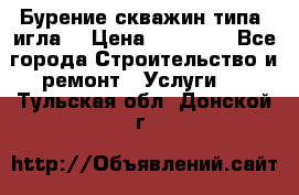 Бурение скважин типа “игла“ › Цена ­ 13 000 - Все города Строительство и ремонт » Услуги   . Тульская обл.,Донской г.